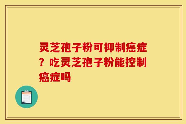 灵芝孢子粉可抑制癌症？吃灵芝孢子粉能控制癌症吗