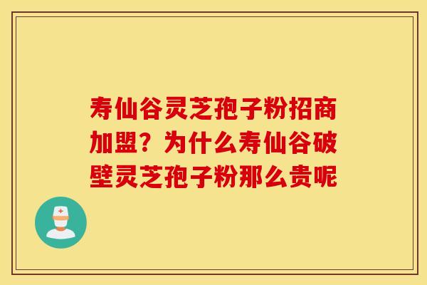 寿仙谷灵芝孢子粉招商加盟？为什么寿仙谷破壁灵芝孢子粉那么贵呢
