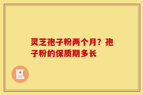 灵芝孢子粉两个月？孢子粉的保质期多长