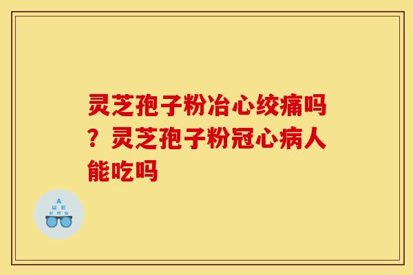 灵芝孢子粉冶心绞痛吗？灵芝孢子粉冠心病人能吃吗