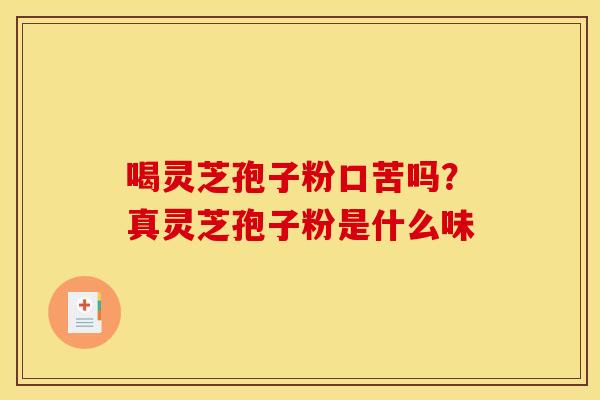 喝灵芝孢子粉口苦吗？真灵芝孢子粉是什么味