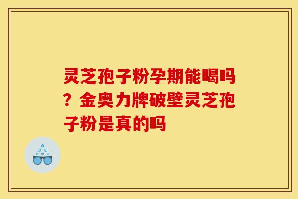 灵芝孢子粉孕期能喝吗？金奥力牌破壁灵芝孢子粉是真的吗