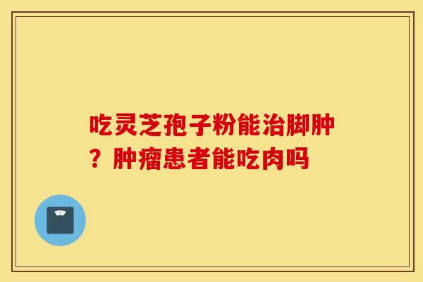 吃灵芝孢子粉能治脚肿？肿瘤患者能吃肉吗