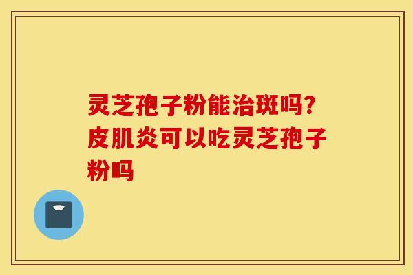 灵芝孢子粉能治斑吗？皮肌炎可以吃灵芝孢子粉吗