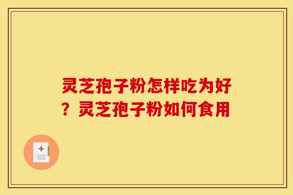 灵芝孢子粉怎样吃为好？灵芝孢子粉如何食用
