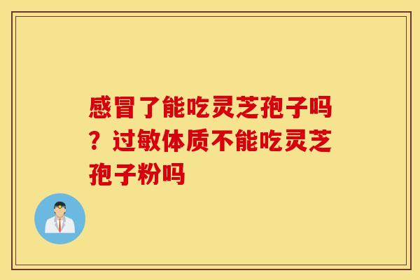 感冒了能吃灵芝孢子吗？过敏体质不能吃灵芝孢子粉吗