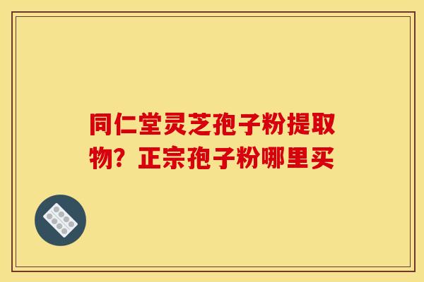 同仁堂灵芝孢子粉提取物？正宗孢子粉哪里买