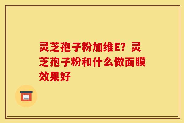 灵芝孢子粉加维E？灵芝孢子粉和什么做面膜效果好