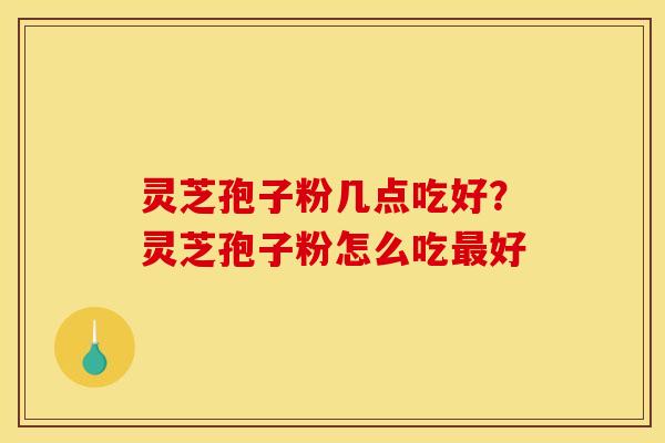 灵芝孢子粉几点吃好？灵芝孢子粉怎么吃最好