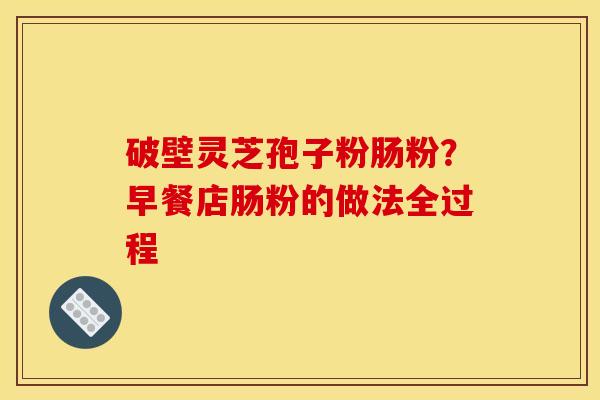 破壁灵芝孢子粉肠粉？早餐店肠粉的做法全过程