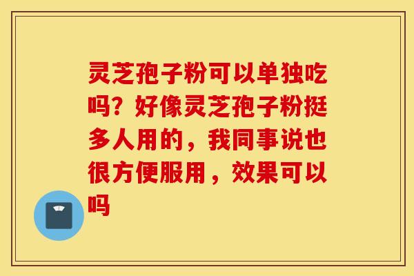 灵芝孢子粉可以单独吃吗？好像灵芝孢子粉挺多人用的，我同事说也很方便服用，效果可以吗