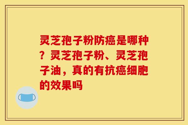 灵芝孢子粉防癌是哪种？灵芝孢子粉、灵芝孢子油，真的有抗癌细胞的效果吗