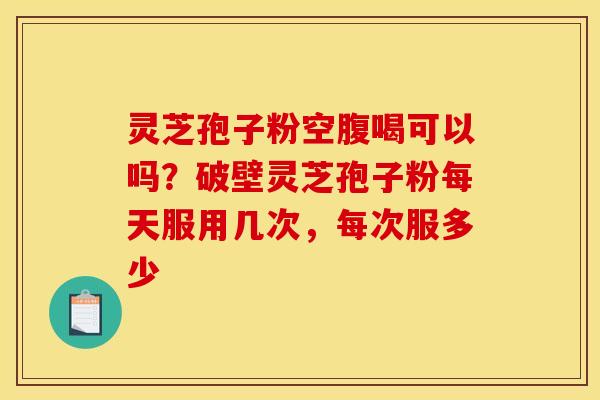 灵芝孢子粉空腹喝可以吗？破壁灵芝孢子粉每天服用几次，每次服多少
