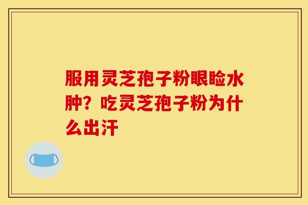 服用灵芝孢子粉眼睑水肿？吃灵芝孢子粉为什么出汗