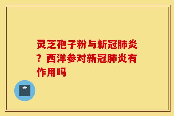 灵芝孢子粉与新冠肺炎？西洋参对新冠肺炎有作用吗