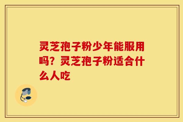 灵芝孢子粉少年能服用吗？灵芝孢子粉适合什么人吃