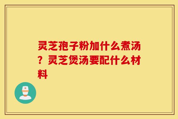 灵芝孢子粉加什么煮汤？灵芝煲汤要配什么材料