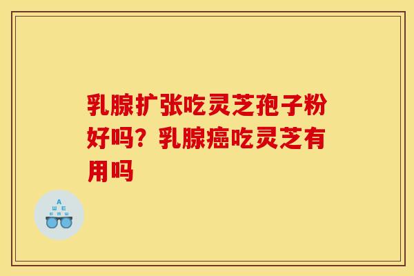 乳腺扩张吃灵芝孢子粉好吗？乳腺癌吃灵芝有用吗