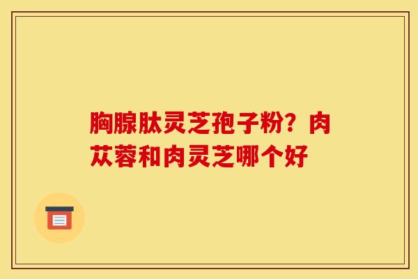 胸腺肽灵芝孢子粉？肉苁蓉和肉灵芝哪个好
