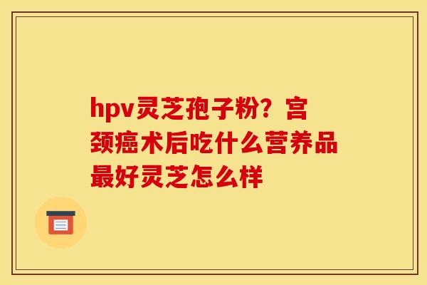 hpv灵芝孢子粉？宫颈癌术后吃什么营养品最好灵芝怎么样