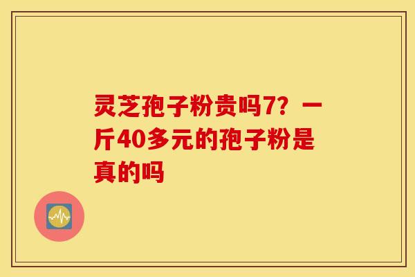 灵芝孢子粉贵吗7？一斤40多元的孢子粉是真的吗