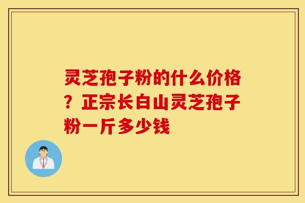 灵芝孢子粉的什么价格？正宗长白山灵芝孢子粉一斤多少钱