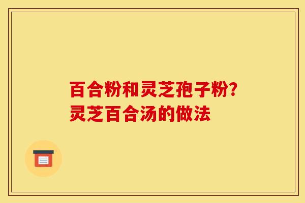 百合粉和灵芝孢子粉？灵芝百合汤的做法