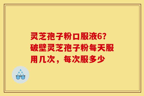 灵芝孢子粉口服液6？破壁灵芝孢子粉每天服用几次，每次服多少