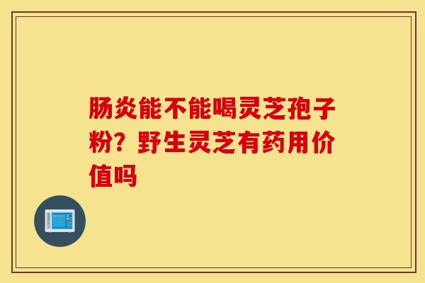 肠炎能不能喝灵芝孢子粉？野生灵芝有药用价值吗