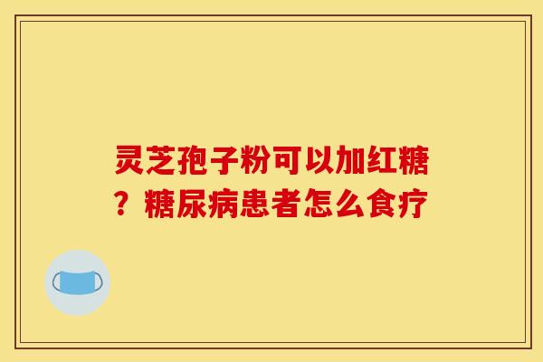 灵芝孢子粉可以加红糖？糖尿病患者怎么食疗