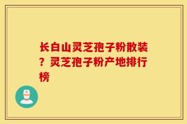 长白山灵芝孢子粉散装？灵芝孢子粉产地排行榜