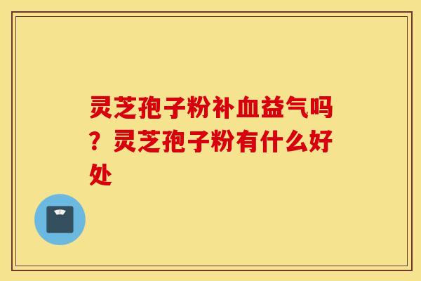 灵芝孢子粉补血益气吗？灵芝孢子粉有什么好处