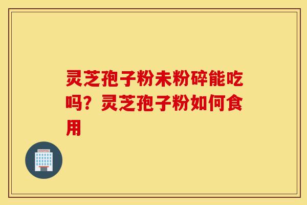 灵芝孢子粉未粉碎能吃吗？灵芝孢子粉如何食用