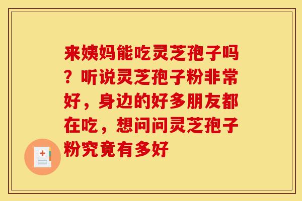 来姨妈能吃灵芝孢子吗？听说灵芝孢子粉非常好，身边的好多朋友都在吃，想问问灵芝孢子粉究竟有多好
