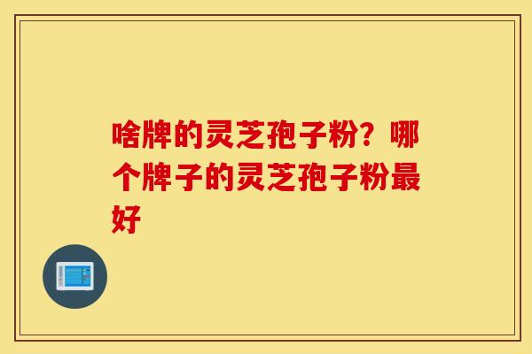 啥牌的灵芝孢子粉？哪个牌子的灵芝孢子粉最好