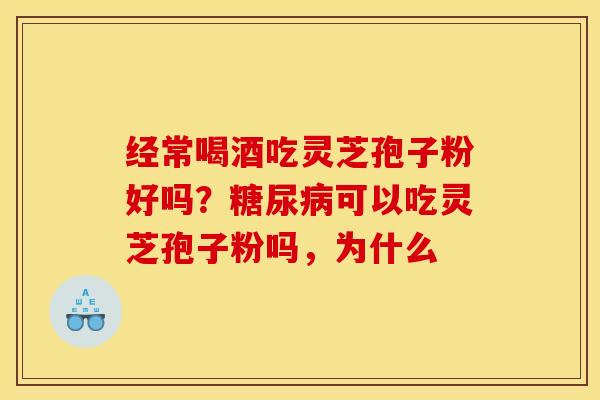 经常喝酒吃灵芝孢子粉好吗？糖尿病可以吃灵芝孢子粉吗，为什么