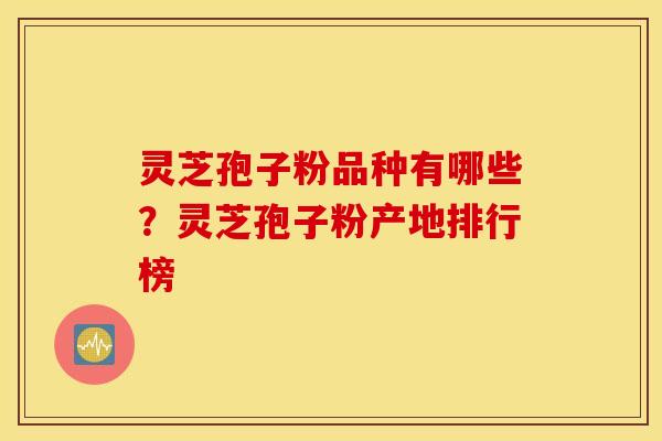 灵芝孢子粉品种有哪些？灵芝孢子粉产地排行榜