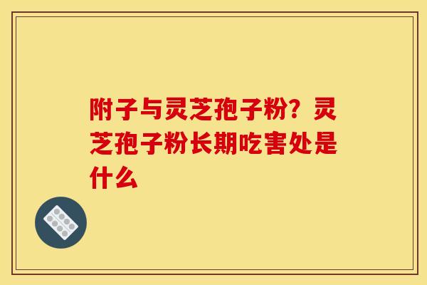 附子与灵芝孢子粉？灵芝孢子粉长期吃害处是什么