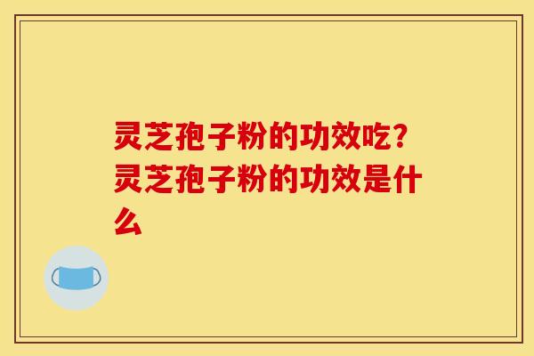 灵芝孢子粉的功效吃？灵芝孢子粉的功效是什么