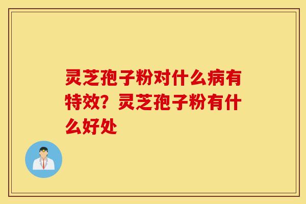 灵芝孢子粉对什么病有特效？灵芝孢子粉有什么好处