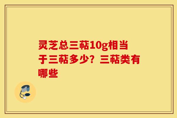 灵芝总三萜10g相当于三萜多少？三萜类有哪些