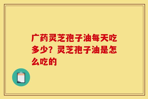 广药灵芝孢子油每天吃多少？灵芝孢子油是怎么吃的