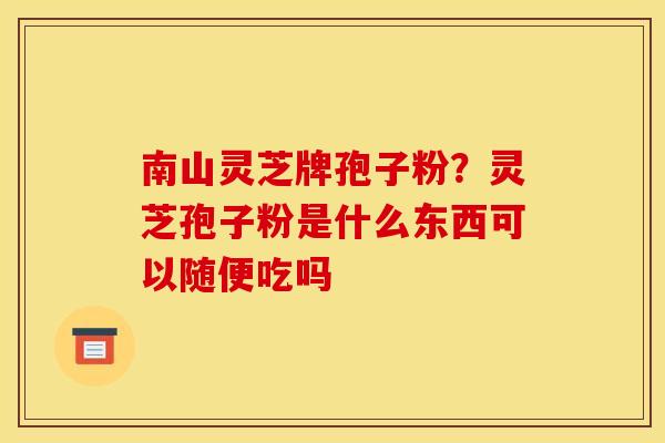 南山灵芝牌孢子粉？灵芝孢子粉是什么东西可以随便吃吗