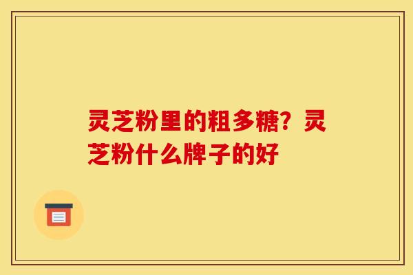 灵芝粉里的粗多糖？灵芝粉什么牌子的好