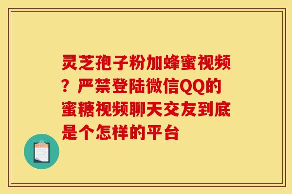 灵芝孢子粉加蜂蜜视频？严禁登陆微信QQ的蜜糖视频聊天交友到底是个怎样的平台
