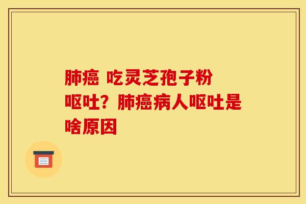 肺癌 吃灵芝孢子粉 呕吐？肺癌病人呕吐是啥原因
