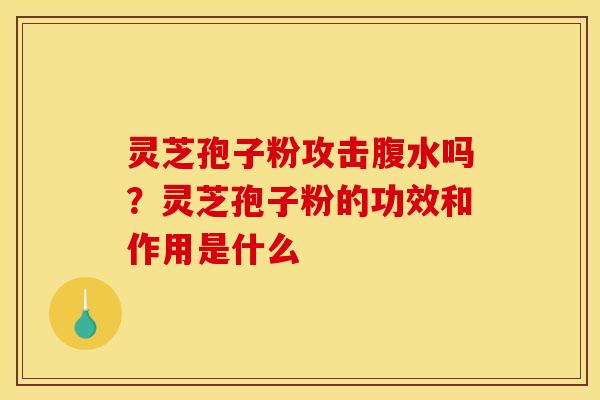 灵芝孢子粉攻击腹水吗？灵芝孢子粉的功效和作用是什么