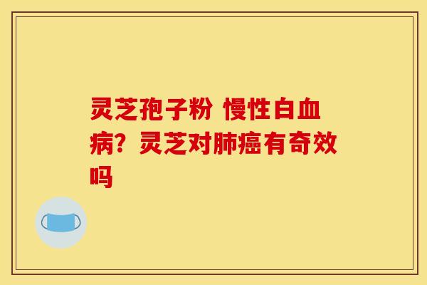 灵芝孢子粉 慢性白血病？灵芝对肺癌有奇效吗
