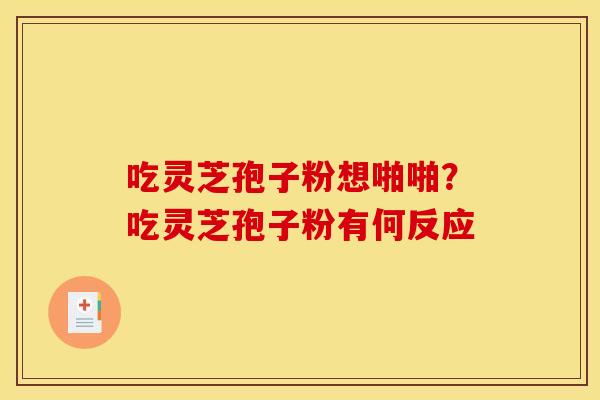 吃灵芝孢子粉想啪啪？吃灵芝孢子粉有何反应