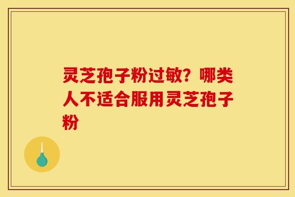 灵芝孢子粉过敏？哪类人不适合服用灵芝孢子粉